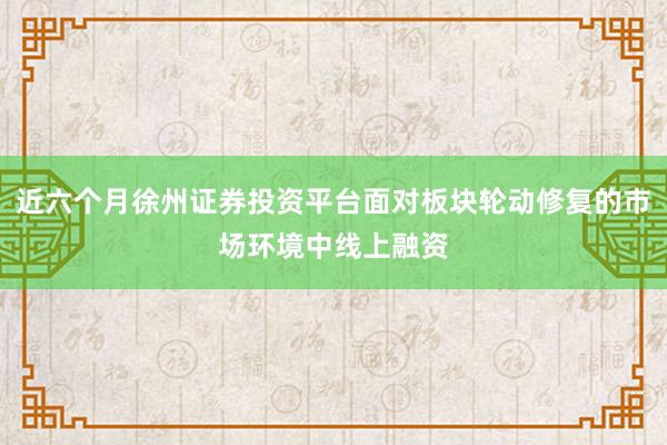 近六个月徐州证券投资平台面对板块轮动修复的市场环境中线上融资