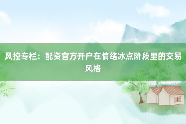 风控专栏：配资官方开户在情绪冰点阶段里的交易风格