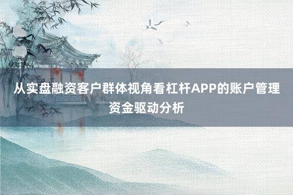 从实盘融资客户群体视角看杠杆APP的账户管理资金驱动分析