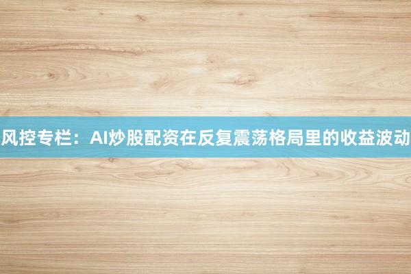 风控专栏：AI炒股配资在反复震荡格局里的收益波动
