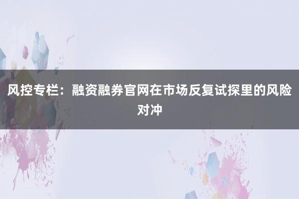 风控专栏：融资融券官网在市场反复试探里的风险对冲