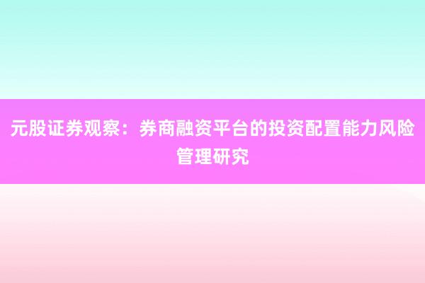 元股证券观察：券商融资平台的投资配置能力风险管理研究