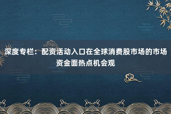 深度专栏：配资活动入口在全球消费股市场的市场资金面热点机会观