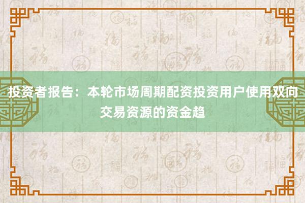 投资者报告：本轮市场周期配资投资用户使用双向交易资源的资金趋