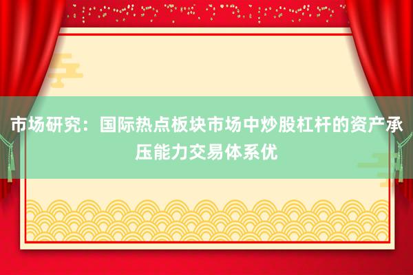 市场研究：国际热点板块市场中炒股杠杆的资产承压能力交易体系优
