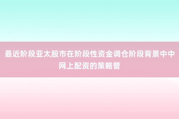 最近阶段亚太股市在阶段性资金调仓阶段背景中中网上配资的策略管