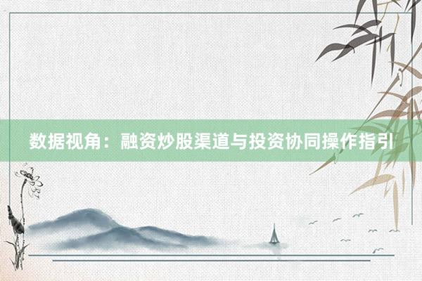 数据视角：融资炒股渠道与投资协同操作指引