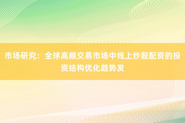 市场研究：全球高频交易市场中线上炒股配资的投资结构优化趋势发
