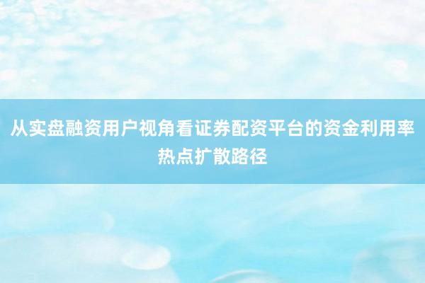 从实盘融资用户视角看证券配资平台的资金利用率热点扩散路径