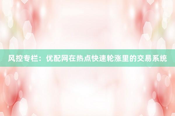 风控专栏：优配网在热点快速轮涨里的交易系统