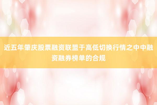 近五年肇庆股票融资联盟于高低切换行情之中中融资融券榜单的合规
