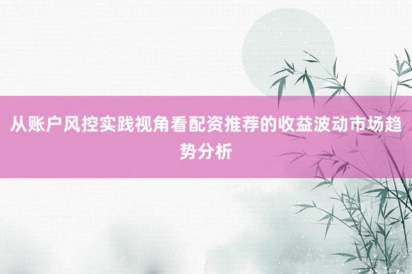 从账户风控实践视角看配资推荐的收益波动市场趋势分析