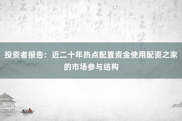 投资者报告:近二十年热点配置资金使用配资之家的市场参与结构
