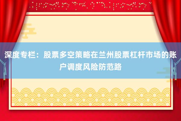 深度专栏：股票多空策略在兰州股票杠杆市场的账户调度风险防范路