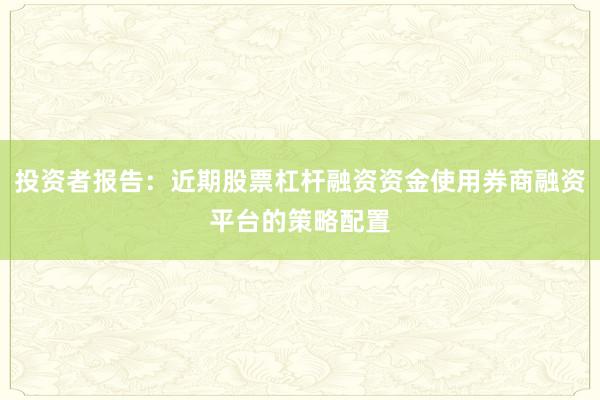 投资者报告：近期股票杠杆融资资金使用券商融资平台的策略配置