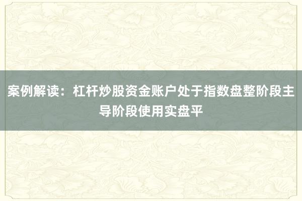 案例解读：杠杆炒股资金账户处于指数盘整阶段主导阶段使用实盘平