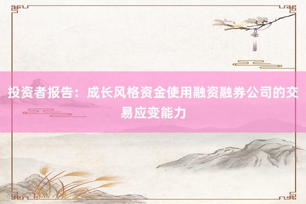 投资者报告：成长风格资金使用融资融券公司的交易应变能力