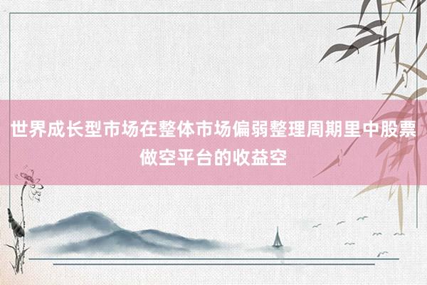 世界成长型市场在整体市场偏弱整理周期里中股票做空平台的收益空