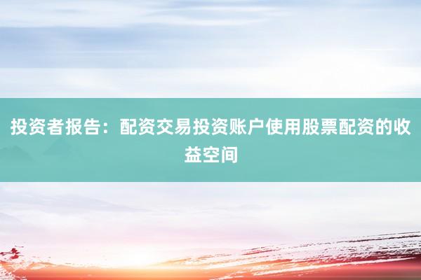 投资者报告：配资交易投资账户使用股票配资的收益空间