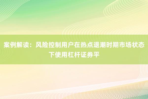 案例解读：风险控制用户在热点退潮时期市场状态下使用杠杆证券平