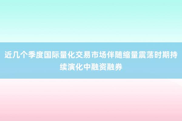 近几个季度国际量化交易市场伴随缩量震荡时期持续演化中融资融券