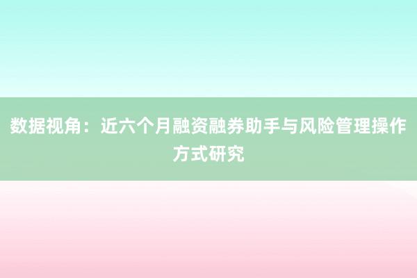 数据视角：近六个月融资融券助手与风险管理操作方式研究