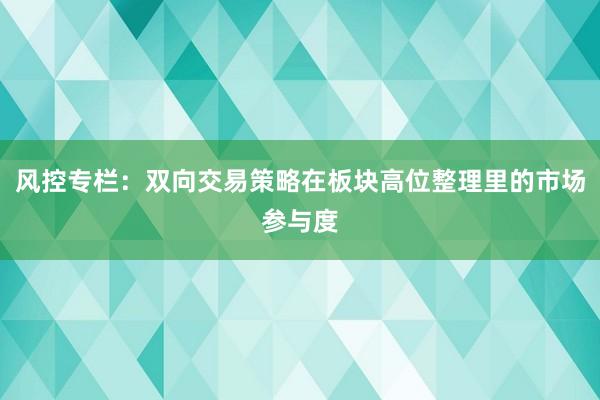 风控专栏：双向交易策略在板块高位整理里的市场参与度