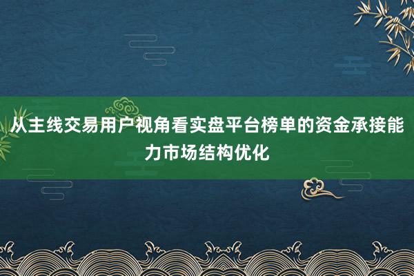 从主线交易用户视角看实盘平台榜单的资金承接能力市场结构优化