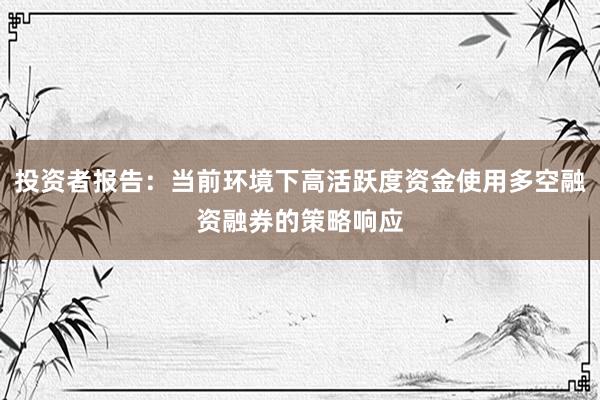 投资者报告：当前环境下高活跃度资金使用多空融资融券的策略响应