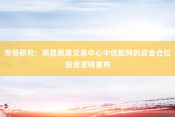 市场研究：南昌股票交易中心中优配网的资金仓位投资逻辑重构