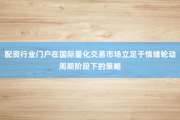 配资行业门户在国际量化交易市场立足于情绪轮动周期阶段下的策略