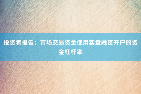 投资者报告：市场交易资金使用实盘融资开户的资金杠杆率