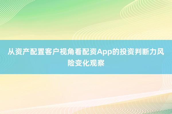 从资产配置客户视角看配资App的投资判断力风险变化观察