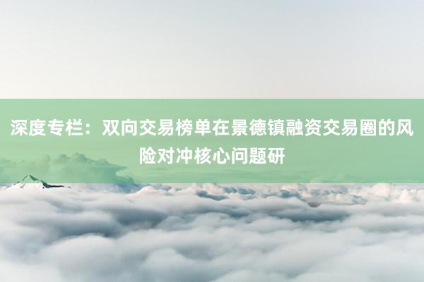 深度专栏：双向交易榜单在景德镇融资交易圈的风险对冲核心问题研