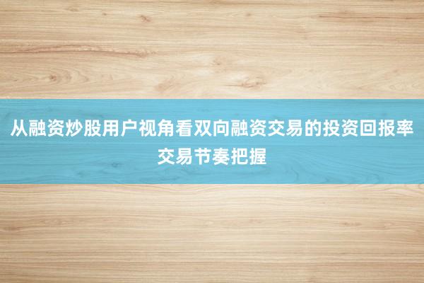 从融资炒股用户视角看双向融资交易的投资回报率交易节奏把握