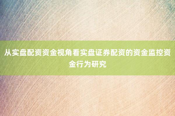 从实盘配资资金视角看实盘证券配资的资金监控资金行为研究