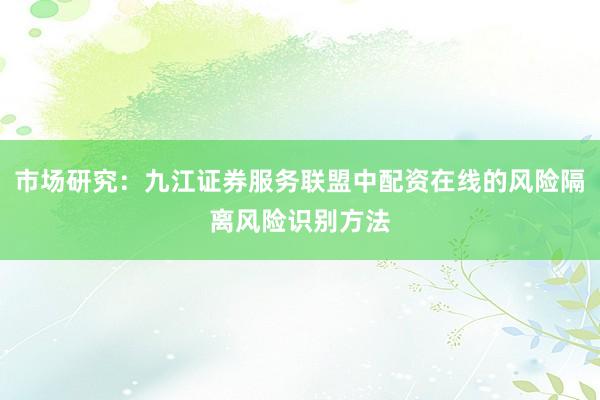 市场研究：九江证券服务联盟中配资在线的风险隔离风险识别方法