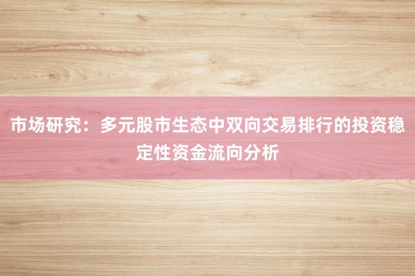 市场研究：多元股市生态中双向交易排行的投资稳定性资金流向分析