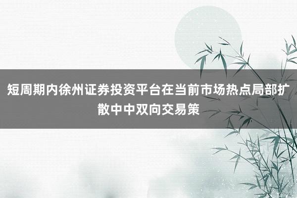 短周期内徐州证券投资平台在当前市场热点局部扩散中中双向交易策
