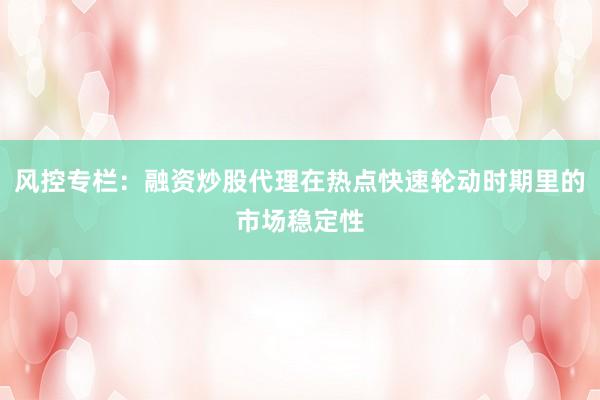 风控专栏：融资炒股代理在热点快速轮动时期里的市场稳定性