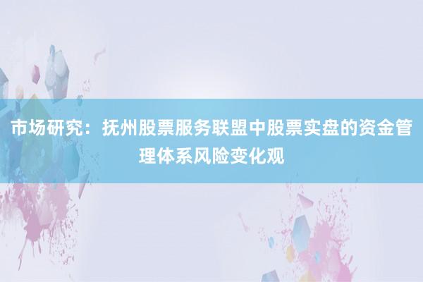 市场研究：抚州股票服务联盟中股票实盘的资金管理体系风险变化观