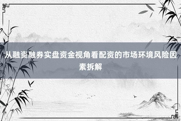 从融资融券实盘资金视角看配资的市场环境风险因素拆解