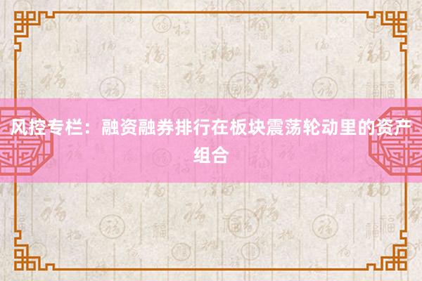风控专栏：融资融券排行在板块震荡轮动里的资产组合