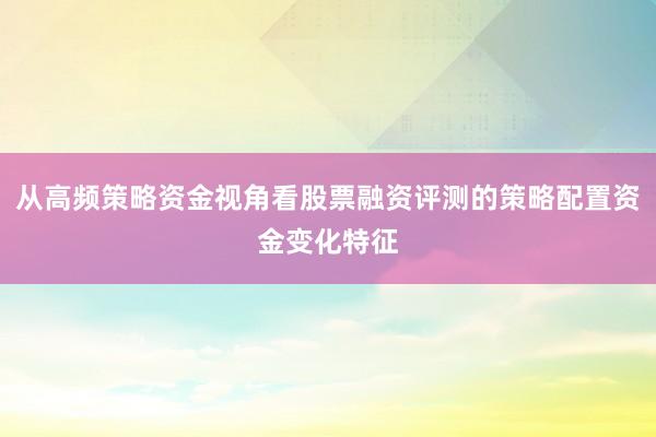 从高频策略资金视角看股票融资评测的策略配置资金变化特征