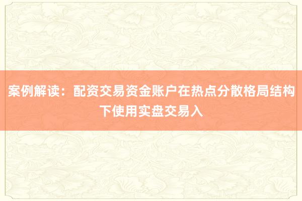 案例解读：配资交易资金账户在热点分散格局结构下使用实盘交易入