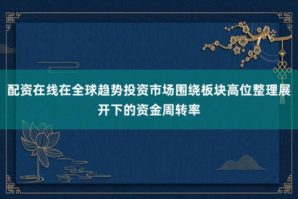 配资在线在全球趋势投资市场围绕板块高位整理展开下的资金周转率