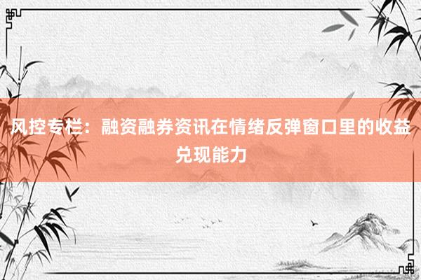 风控专栏：融资融券资讯在情绪反弹窗口里的收益兑现能力