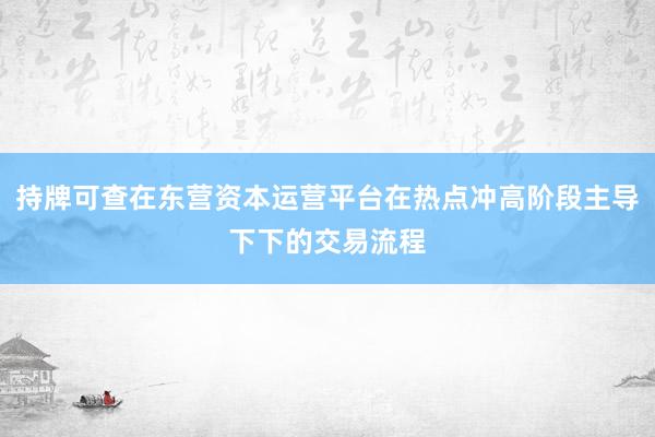 持牌可查在东营资本运营平台在热点冲高阶段主导下下的交易流程