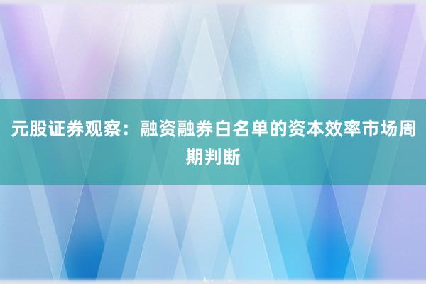 元股证券观察：融资融券白名单的资本效率市场周期判断