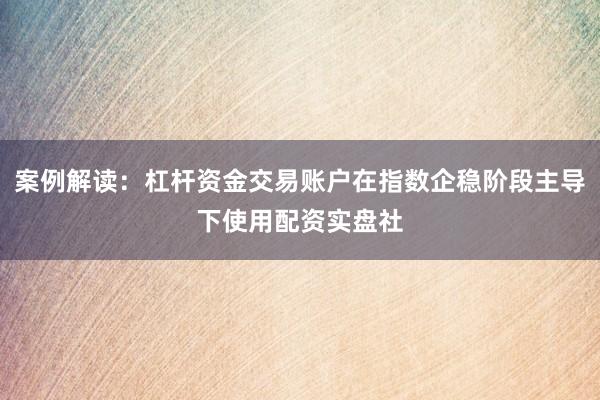 案例解读：杠杆资金交易账户在指数企稳阶段主导下使用配资实盘社